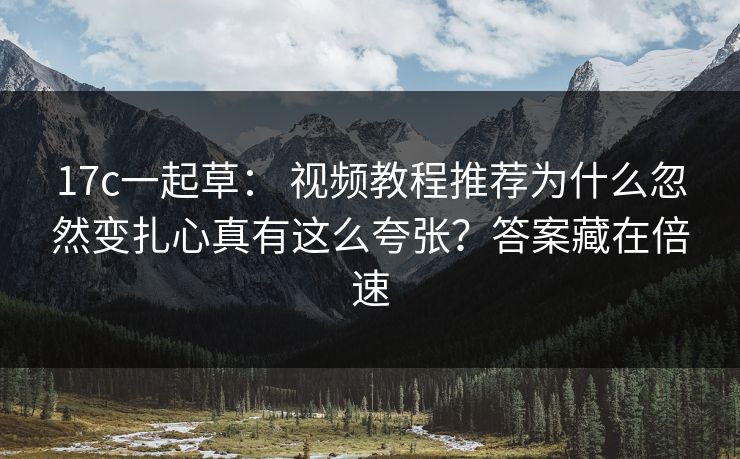 17c一起草: 视频教程推荐为什么忽然变扎心真有这么夸张?答案藏在倍速 17c一起草: 视频教程推荐为什么忽然变扎心真有这么夸张?答案藏在倍速