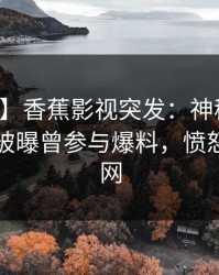【爆料】香蕉影视突发：神秘人在傍晚时刻被曝曾参与爆料，愤怒席卷全网