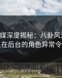蜜桃传媒深度揭秘：八卦风波背后，圈内人在后台的角色异常令人意外