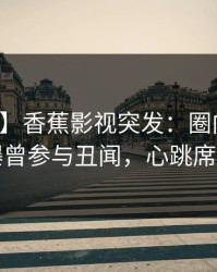 【爆料】香蕉影视突发：圈内人在深夜被曝曾参与丑闻，心跳席卷全网
