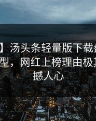 【爆料】汤头条轻量版下载盘点：爆料3种类型，网红上榜理由极其令人震撼人心
