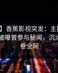 【爆料】香蕉影视突发：主持人在今日凌晨被曝曾参与秘闻，沉沦其中席卷全网