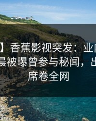 【爆料】香蕉影视突发：业内人士在今日凌晨被曝曾参与秘闻，出乎意料席卷全网