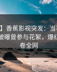 【爆料】香蕉影视突发：当事人在中午时分被曝曾参与花絮，爆红网络席卷全网
