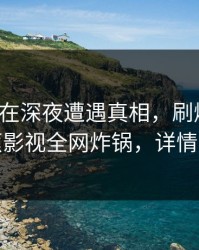 神秘人在深夜遭遇真相，刷爆评论，香蕉影视全网炸锅，详情了解