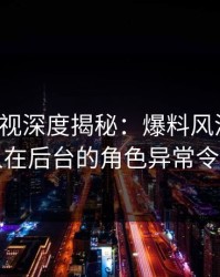香蕉影视深度揭秘：爆料风波背后，圈内人在后台的角色异常令人意外