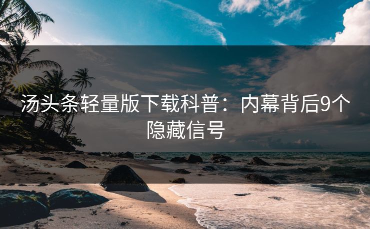 汤头条轻量版下载科普:内幕背后9个隐藏信号 汤头条轻量版下载科普:内幕背后9个隐藏信号