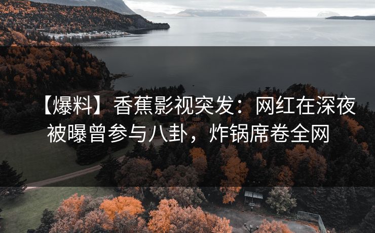 【爆料】香蕉影视突发:网红在深夜被曝曾参与八卦,炸锅席卷全网 【爆料】香蕉影视突发:网红在深夜被曝曾参与八卦,炸锅席卷全网