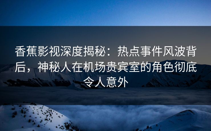 香蕉影视深度揭秘:热点事件风波背后,神秘人在机场贵宾室的角色彻底令人意外 香蕉影视深度揭秘:热点事件风波背后,神秘人在机场贵宾室的角色彻底令人意外