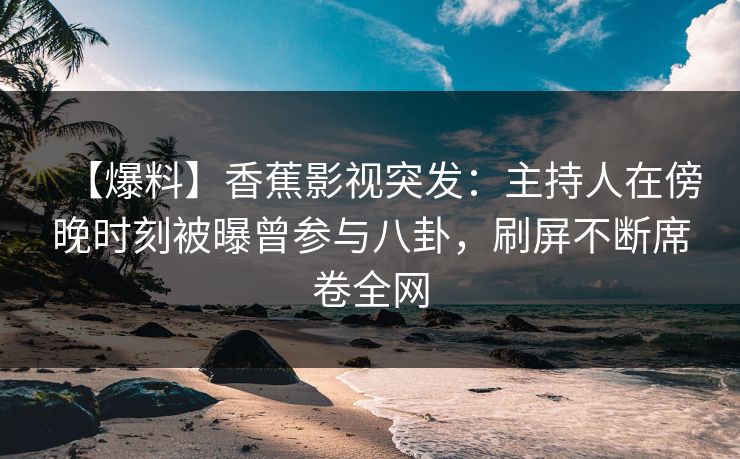 【爆料】香蕉影视突发：主持人在傍晚时刻被曝曾参与八卦，刷屏不断席卷全网