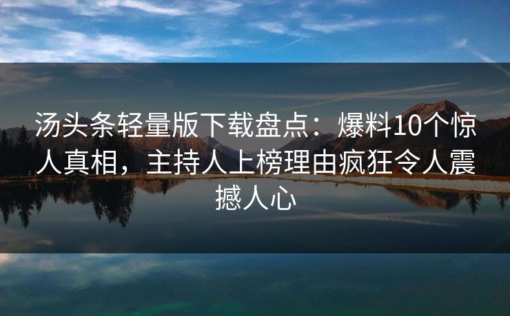 汤头条轻量版下载盘点:爆料10个惊人真相,主持人上榜理由疯狂令人震撼人心 汤头条轻量版下载盘点:爆料10个惊人真相,主持人上榜理由疯狂令人震撼人心