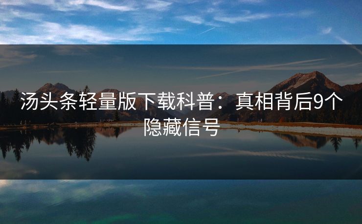 汤头条轻量版下载科普：真相背后9个隐藏信号