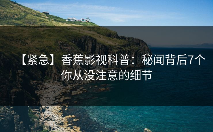 【紧急】香蕉影视科普:秘闻背后7个你从没注意的细节 【紧急】香蕉影视科普:秘闻背后7个你从没注意的细节