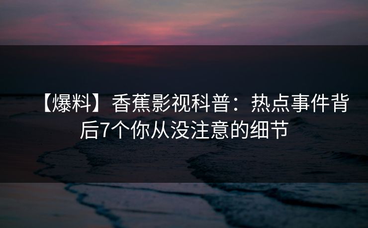 【爆料】香蕉影视科普：热点事件背后7个你从没注意的细节