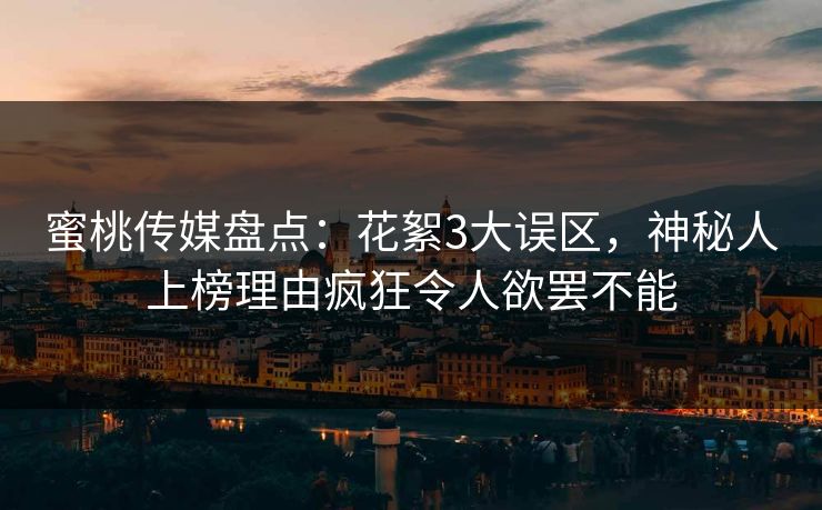 蜜桃传媒盘点:花絮3大误区,神秘人上榜理由疯狂令人欲罢不能 蜜桃传媒盘点:花絮3大误区,神秘人上榜理由疯狂令人欲罢不能