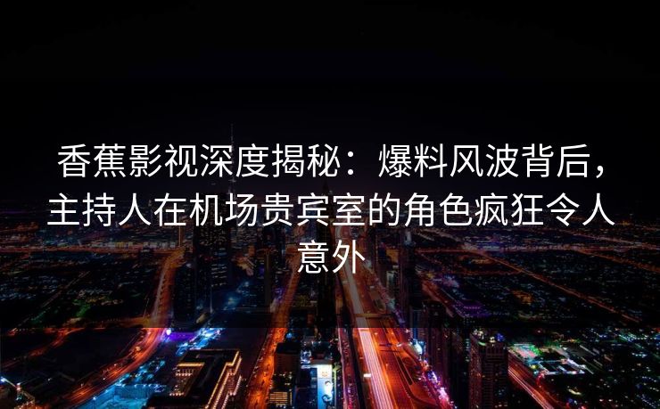 香蕉影视深度揭秘:爆料风波背后,主持人在机场贵宾室的角色疯狂令人意外 香蕉影视深度揭秘:爆料风波背后,主持人在机场贵宾室的角色疯狂令人意外