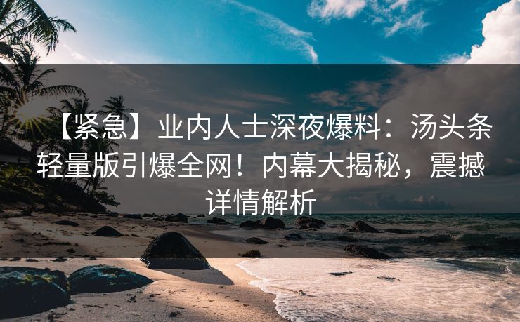 【紧急】业内人士深夜爆料：汤头条轻量版引爆全网！内幕大揭秘，震撼详情解析