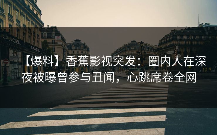 【爆料】香蕉影视突发：圈内人在深夜被曝曾参与丑闻，心跳席卷全网