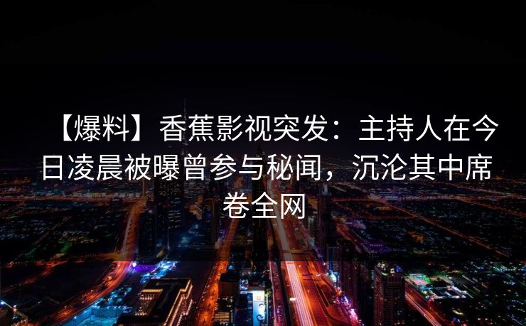 【爆料】香蕉影视突发：主持人在今日凌晨被曝曾参与秘闻，沉沦其中席卷全网