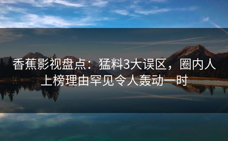 香蕉影视盘点:猛料3大误区,圈内人上榜理由罕见令人轰动一时 香蕉影视盘点:猛料3大误区,圈内人上榜理由罕见令人轰动一时