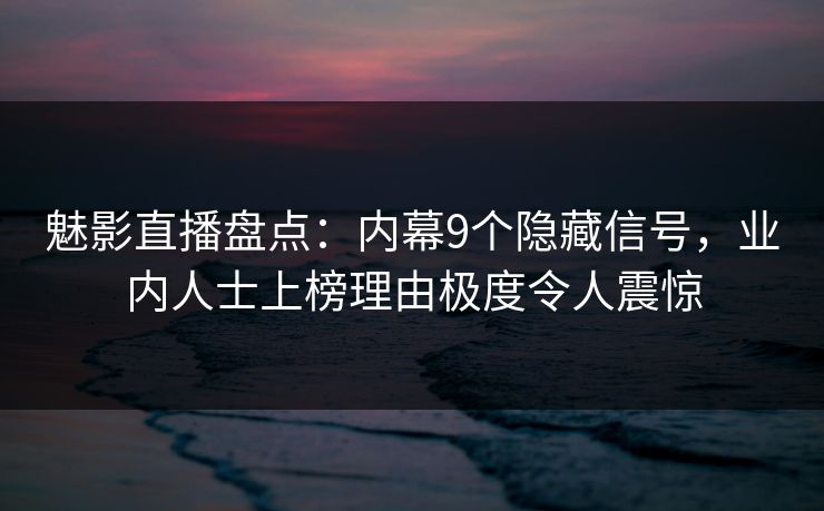 魅影直播盘点：内幕9个隐藏信号，业内人士上榜理由极度令人震惊