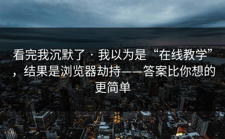 看完我沉默了 · 我以为是“在线教学”,结果是浏览器劫持——答案比你想的更简单 看完我沉默了 · 我以为是“在线教学”,结果是浏览器劫持——答案比你想的更简单