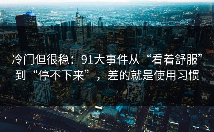冷门但很稳：91大事件从“看着舒服”到“停不下来”，差的就是使用习惯