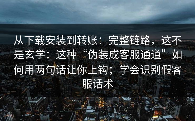 从下载安装到转账：完整链路，这不是玄学：这种“伪装成客服通道”如何用两句话让你上钩；学会识别假客服话术