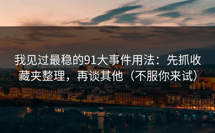 我见过最稳的91大事件用法:先抓收藏夹整理,再谈其他(不服你来试) 我见过最稳的91大事件用法:先抓收藏夹整理,再谈其他(不服你来试)