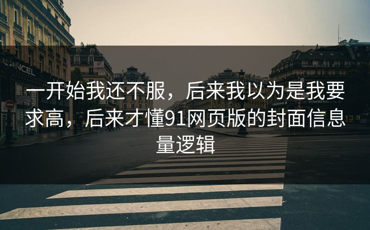 一开始我还不服，后来我以为是我要求高，后来才懂91网页版的封面信息量逻辑