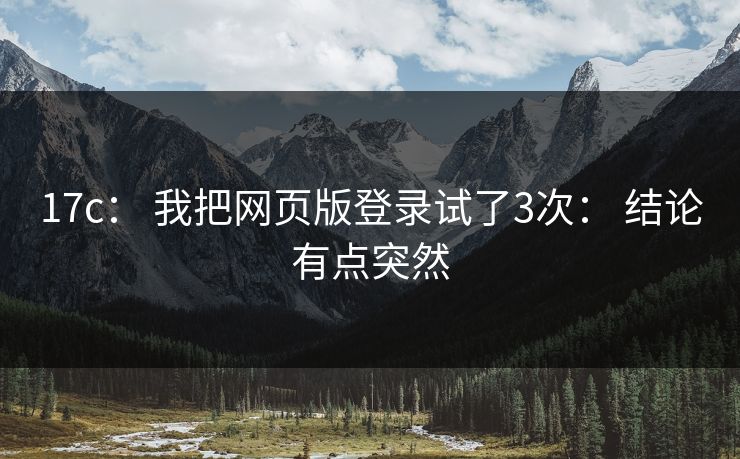 17c： 我把网页版登录试了3次： 结论有点突然