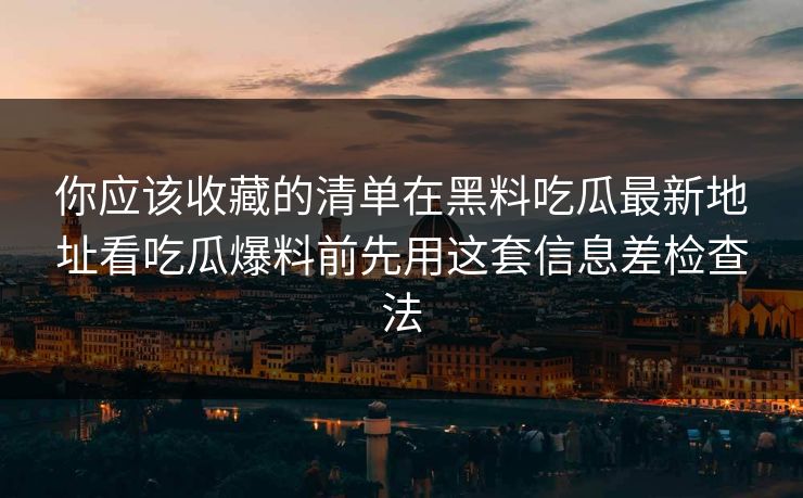 你应该收藏的清单在黑料吃瓜最新地址看吃瓜爆料前先用这套信息差检查法 你应该收藏的清单在黑料吃瓜最新地址看吃瓜爆料前先用这套信息差检查法