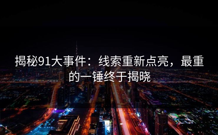 揭秘91大事件：线索重新点亮，最重的一锤终于揭晓