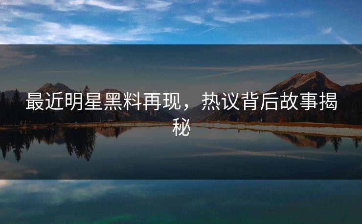 最近明星黑料再现，热议背后故事揭秘